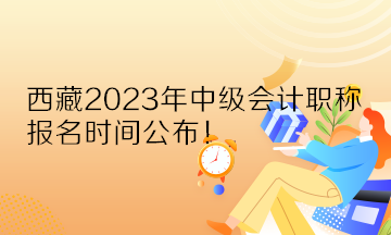 西藏2023年中级会计职称报名时间公布！