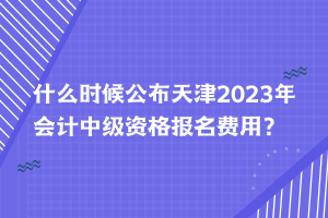 什么时候公布天津2023年会计中级资格报名费用？