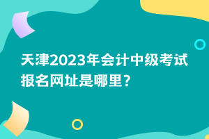 天津2023年会计中级考试报名网址是哪里？