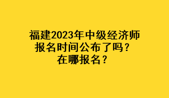 福建2023年中级经济师报名时间公布了吗？在哪报名？