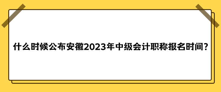 什么时候公布安徽2023年中级会计职称报名时间？