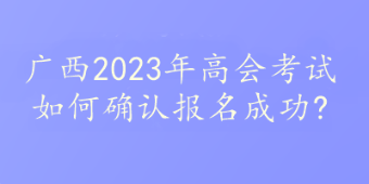 广西2023年高会考试如何确认报名成功?