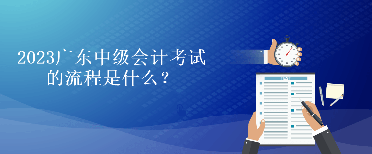 2023广东中级会计考试的流程是什么？