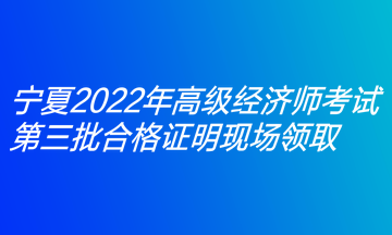 宁夏2022年高级经济师考试第三批合格证明现场领取