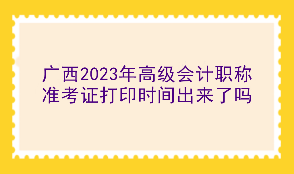 广西2023年高级会计职称准考证打印时间出来了吗