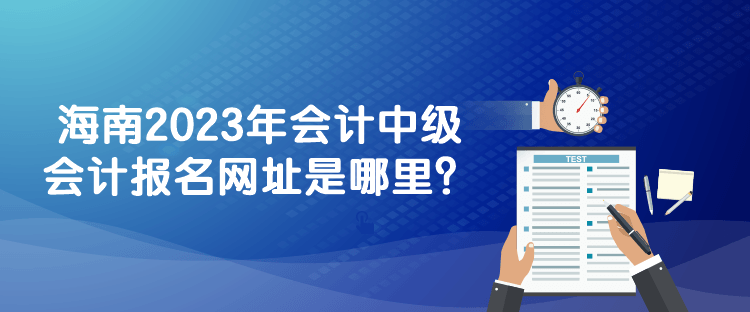 海南2023年会计中级会计报名网址是哪里？