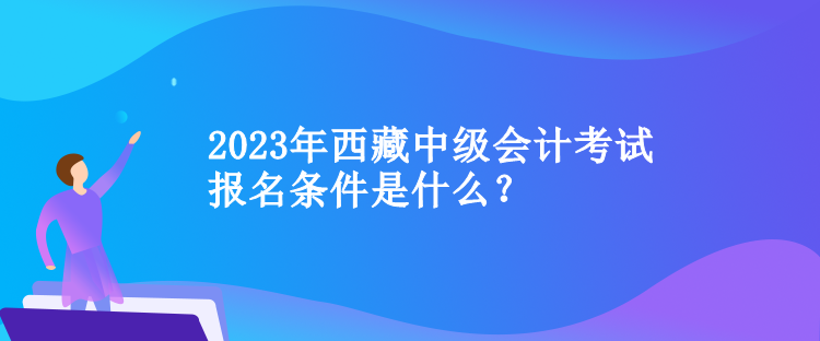 2023年西藏中级会计考试报名条件是什么？