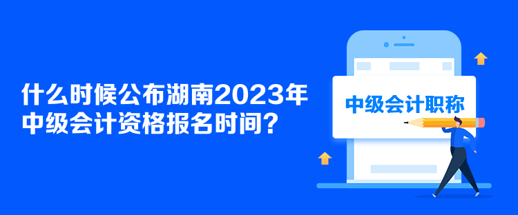 什么时候公布湖南2023年中级会计资格报名时间？