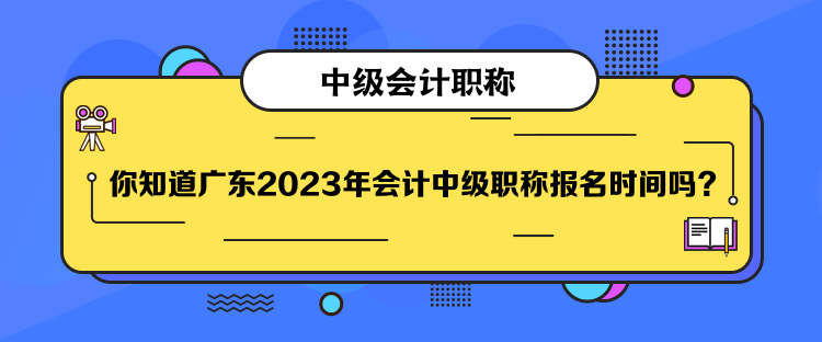你知道广东2023年会计中级职称报名时间吗？