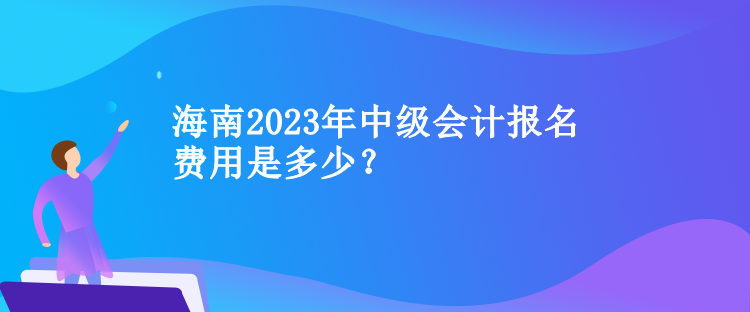 海南2023年中级会计报名费用是多少？