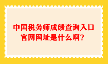 中国税务师成绩查询入口官网网址是什么啊？