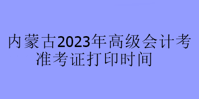 内蒙古2023年高级会计考试准考证打印时间