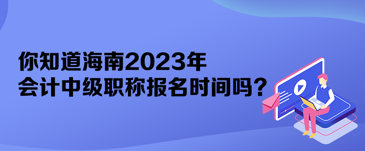 你知道海南2023年会计中级职称报名时间吗？