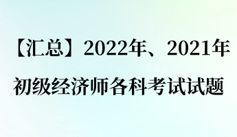 【汇总】2022年、2021年初级经济师各科考试试题