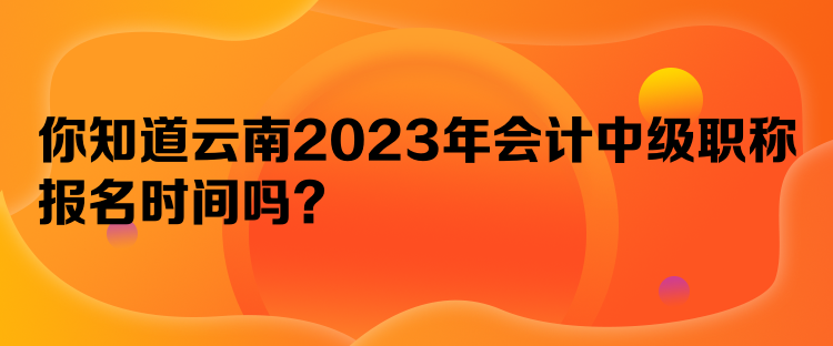 你知道云南2023年会计中级职称报名时间吗？