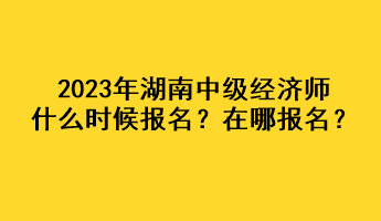 2023年湖南中级经济师什么时候报名？在哪报名？