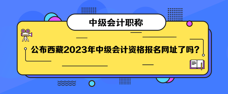公布西藏2023年中级会计资格报名网址了吗？