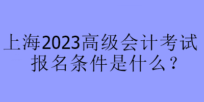 上海2023高级会计考试报名条件是什么？