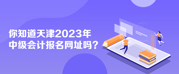 你知道天津2023年中级会计报名网址吗？