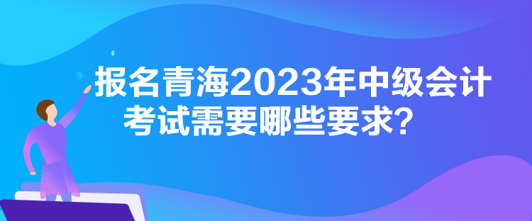 报名青海2023年中级会计考试需要哪些要求？