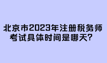 北京市2023年注册税务师考试具体时间是哪天？