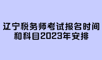 辽宁税务师考试报名时间和科目2023年安排