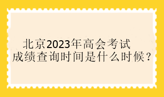 北京2023年高会考试成绩查询时间是什么时候？