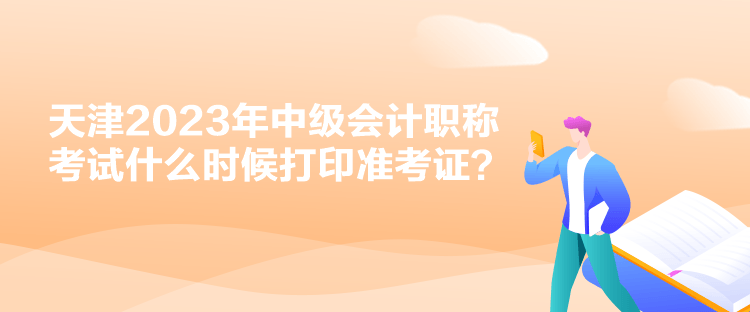 天津2023年中级会计职称考试什么时候打印准考证？