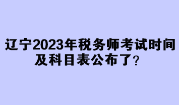 辽宁2023年税务师考试时间及科目表公布了？
