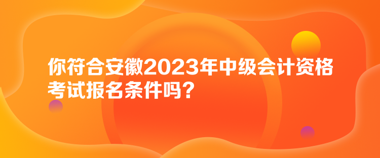你符合安徽2023年中级会计资格考试报名条件吗？