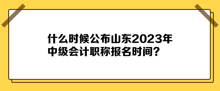 什么时候公布山东2023年中级会计职称报名时间？