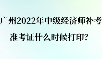 广州2022年中级经济师补考准考证什么时候打印？