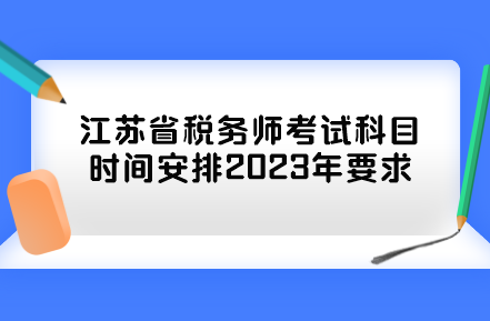 江苏省税务师考试科目时间安排2023年要求