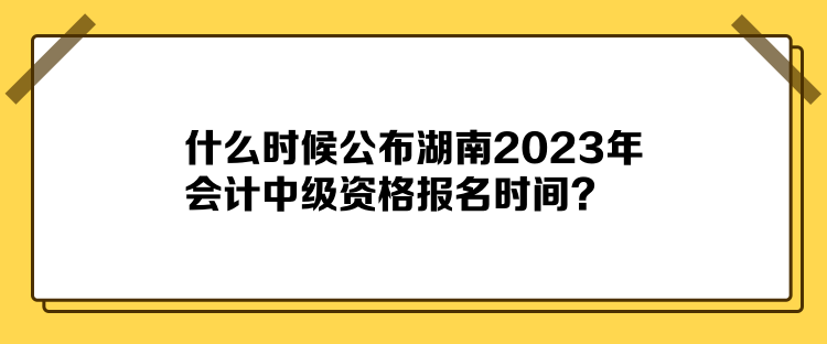 什么时候公布湖南2023年会计中级资格报名时间？