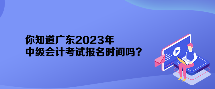 你知道广东2023年中级会计考试报名时间吗？