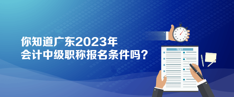 你知道广东2023年会计中级职称报名条件吗？