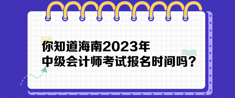 你知道海南2023年中级会计师考试报名时间吗？