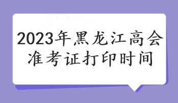 2023年黑龙江高会准考证打印时间