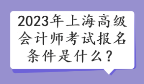 2023年上海高级会计师考试报名条件是什么？