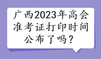 广西2023年高会准考证打印时间公布了吗？