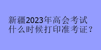 新疆2023年高会考试什么时候打印准考证？