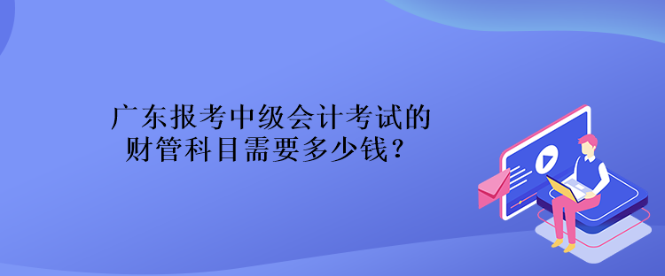 广东报考中级会计考试的财管科目需要多少钱？