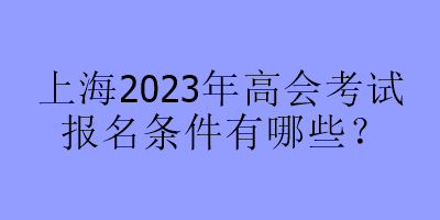 上海2023年高会考试报名条件有哪些？