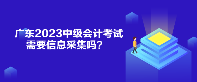 广东2023中级会计考试需要信息采集吗？