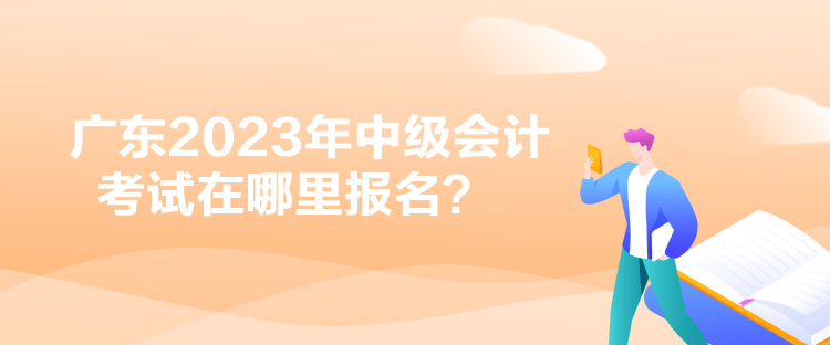 广东2023年中级会计考试在哪里报名？