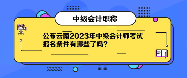 公布云南2023年中级会计师考试报名条件有哪些了吗？