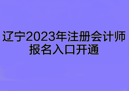 辽宁2023年注册会计师报名入口开通~赶快来报名啦！