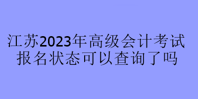 江苏2023年高级会计考试报名状态可以查询了吗