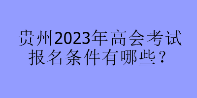 贵州2023年高会考试报名条件有哪些？