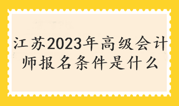 江苏2023年高级会计师报名条件是什么